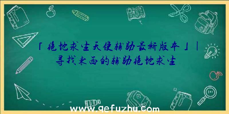 「绝地求生天使辅助最新版本」|寻找东西的辅助绝地求生
